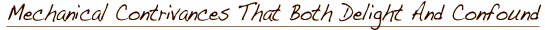 Mechanical Contrivances That Both Delight And Confound