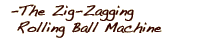 The Zig-Zagging Rolling Ball Machine
